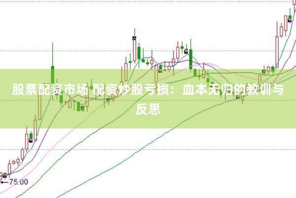股票配资市场 配资炒股亏损：血本无归的教训与反思