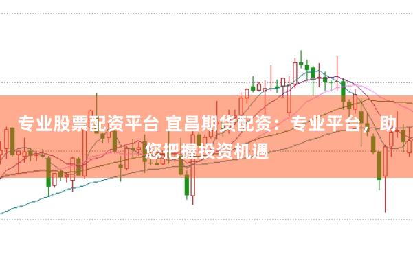 专业股票配资平台 宜昌期货配资：专业平台，助您把握投资机遇