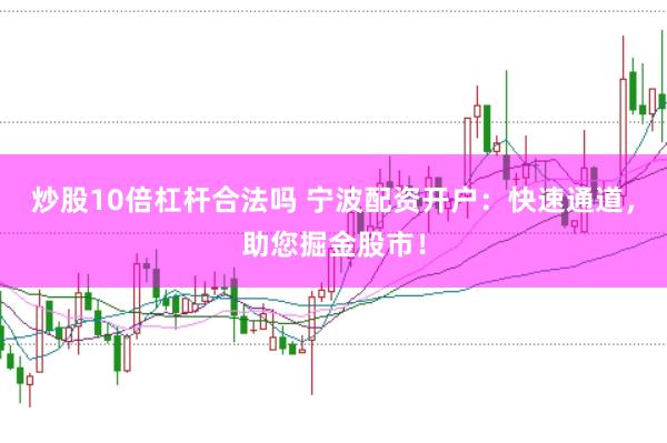 炒股10倍杠杆合法吗 宁波配资开户：快速通道，助您掘金股市！