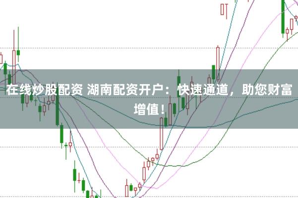 在线炒股配资 湖南配资开户：快速通道，助您财富增值！