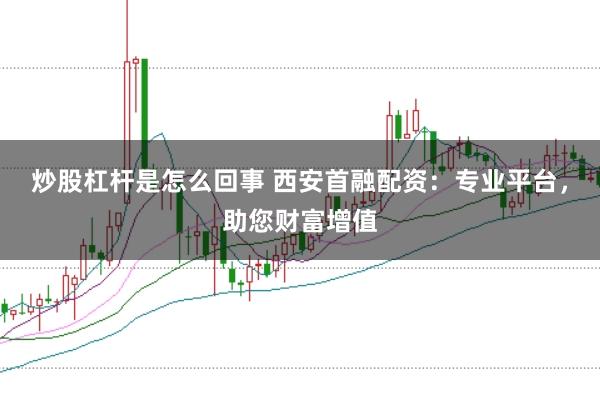 炒股杠杆是怎么回事 西安首融配资：专业平台，助您财富增值