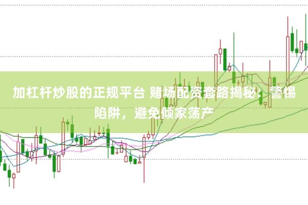 加杠杆炒股的正规平台 赌场配资套路揭秘：警惕陷阱，避免倾家荡产