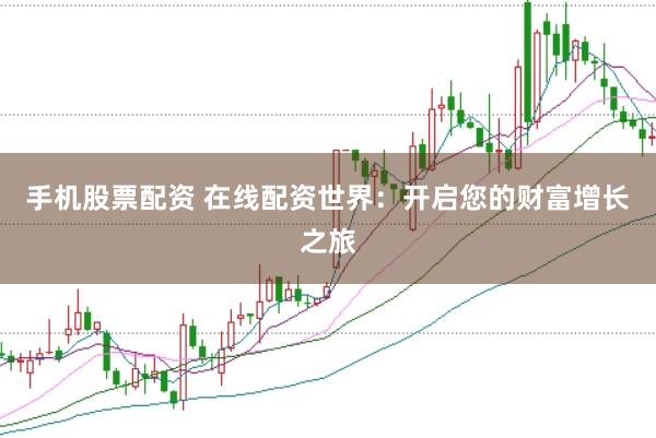 手机股票配资 在线配资世界：开启您的财富增长之旅