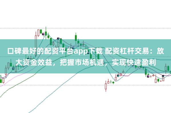 口碑最好的配资平台app下载 配资杠杆交易：放大资金效益，把握市场机遇，实现快速盈利