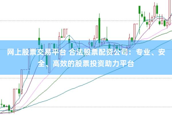 网上股票交易平台 合法股票配资公司：专业、安全、高效的股票投资助力平台