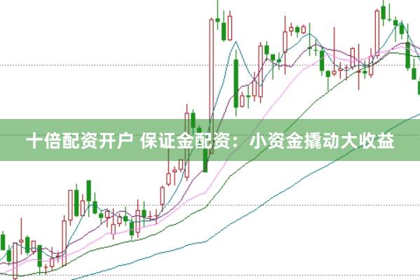 十倍配资开户 保证金配资：小资金撬动大收益