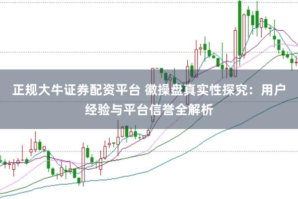 正规大牛证券配资平台 徽操盘真实性探究：用户经验与平台信誉全解析