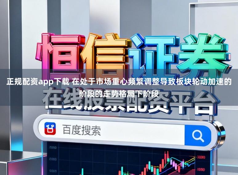 正规配资app下载 在处于市场重心频繁调整导致板块轮动加速的阶段的走势格局下阶段