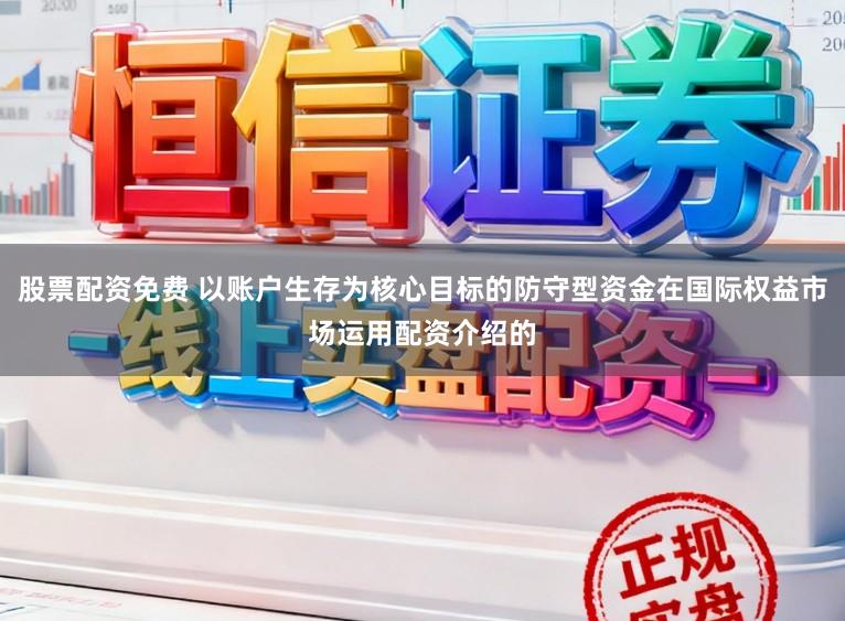 股票配资免费 以账户生存为核心目标的防守型资金在国际权益市场运用配资介绍的